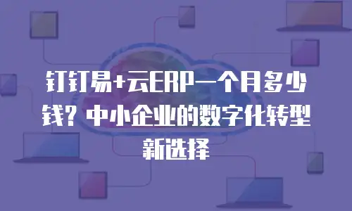 钉钉易+云ERP一个月多少钱？中小企业的数字化转型新选择