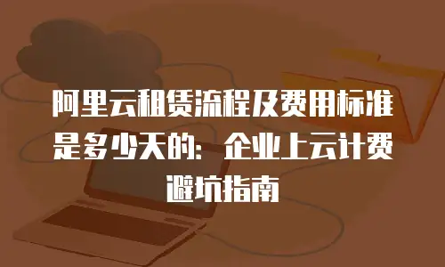 阿里云租赁流程及费用标准是多少天的：企业上云计费避坑指南