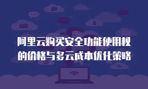 阿里云购买安全功能使用权的价格与多云成本优化策略