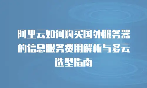 阿里云如何购买国外服务器的信息服务费用解析与多云选型指南