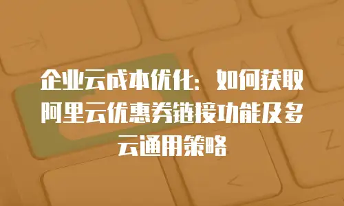 企业云成本优化：如何获取阿里云优惠券链接功能及多云通用策略