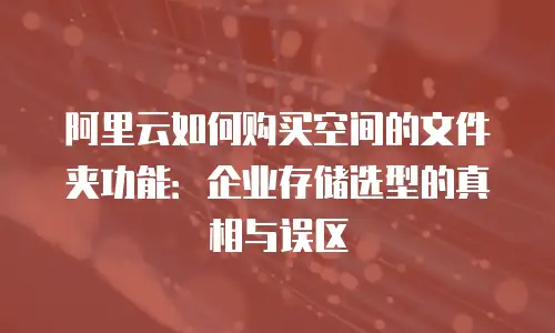 阿里云如何购买空间的文件夹功能：企业存储选型的真相与误区
