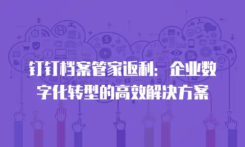 钉钉档案管家返利：企业数字化转型的高效解决方案
