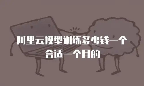阿里云模型训练多少钱一个合适一个月的
