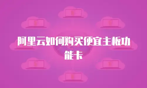 阿里云如何购买便宜主板功能卡