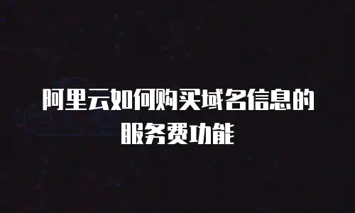 阿里云如何购买域名信息的服务费功能