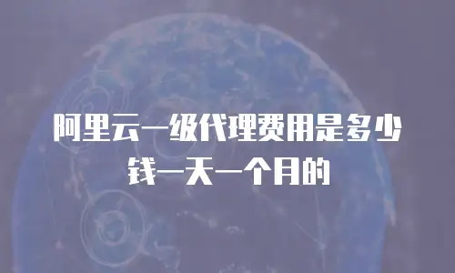 阿里云一级代理费用是多少钱一天一个月的