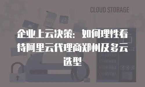企业上云决策：如何理性看待阿里云代理商郑州及多云选型