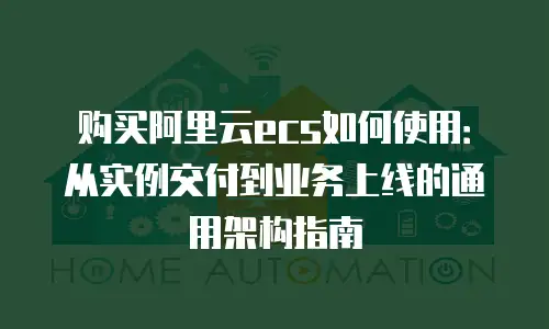 购买阿里云ecs如何使用：从实例交付到业务上线的通用架构指南