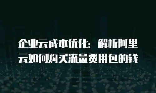 企业云成本优化：解析阿里云如何购买流量费用包的钱