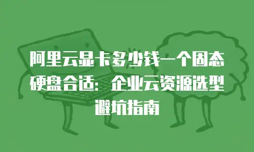 阿里云显卡多少钱一个固态硬盘合适：企业云资源选型避坑指南
