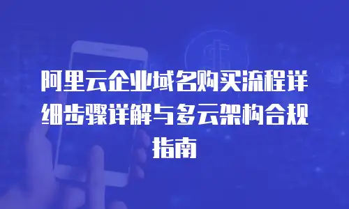 阿里云企业域名购买流程详细步骤详解与多云架构合规指南