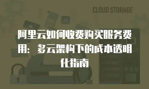 阿里云如何收费购买服务费用：多云架构下的成本透明化指南