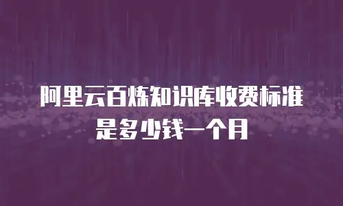 阿里云百炼知识库收费标准是多少钱一个月