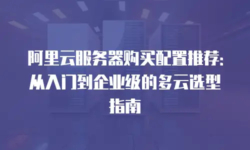阿里云服务器购买配置推荐：从入门到企业级的多云选型指南