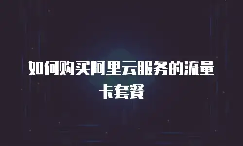 如何购买阿里云服务的流量卡套餐