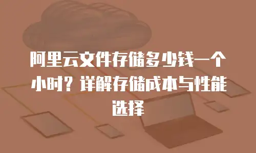 阿里云文件存储多少钱一个小时？详解存储成本与性能选择