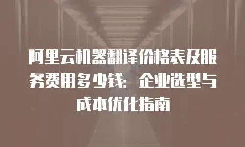 阿里云机器翻译价格表及服务费用多少钱：企业选型与成本优化指南