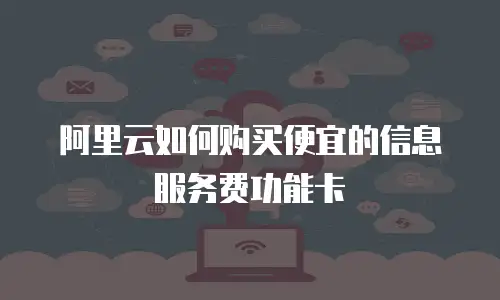 阿里云如何购买便宜的信息服务费功能卡