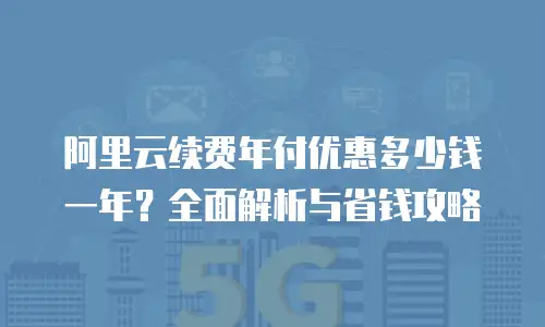 阿里云续费年付优惠多少钱一年？全面解析与省钱攻略