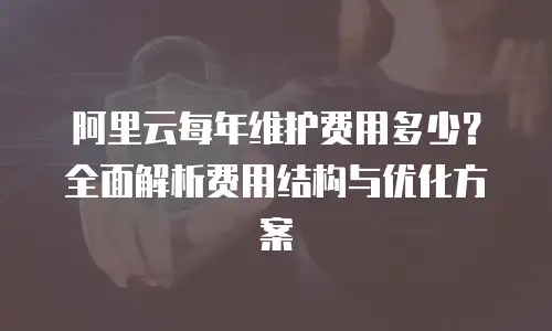 阿里云每年维护费用多少？全面解析费用结构与优化方案