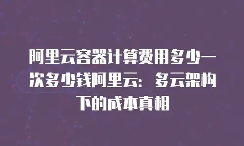 阿里云容器计算费用多少一次多少钱阿里云：多云架构下的成本真相
