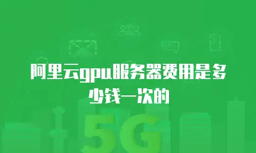 阿里云gpu服务器费用是多少钱一次的