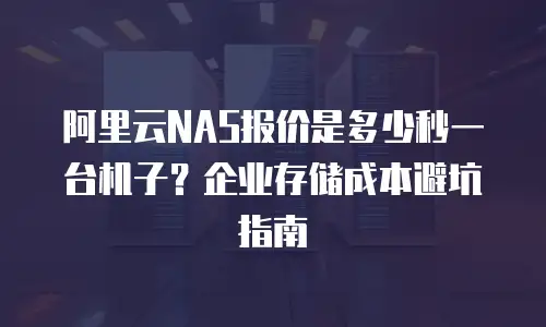 阿里云NAS报价是多少秒一台机子？企业存储成本避坑指南
