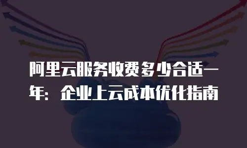 阿里云服务收费多少合适一年：企业上云成本优化指南