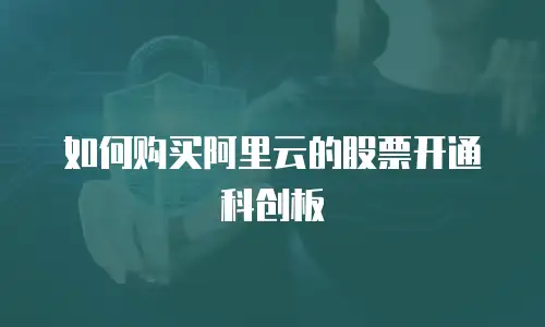 如何购买阿里云的股票开通科创板