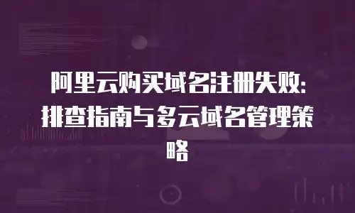 阿里云购买域名注册失败：排查指南与多云域名管理策略