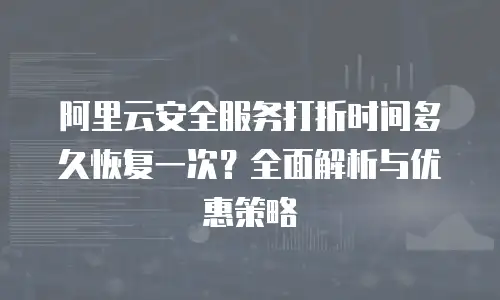 阿里云安全服务打折时间多久恢复一次？全面解析与优惠策略
