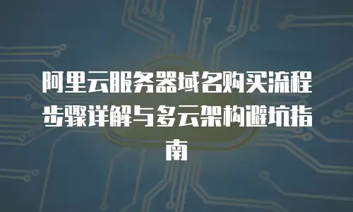 阿里云服务器域名购买流程步骤详解与多云架构避坑指南