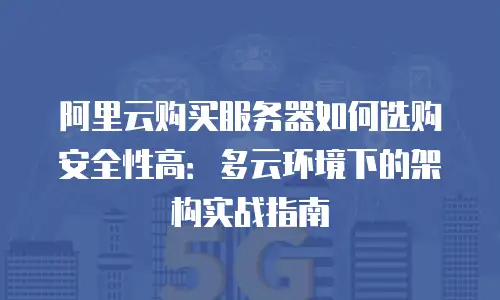 阿里云购买服务器如何选购安全性高：多云环境下的架构实战指南
