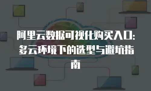 阿里云数据可视化购买入口：多云环境下的选型与避坑指南