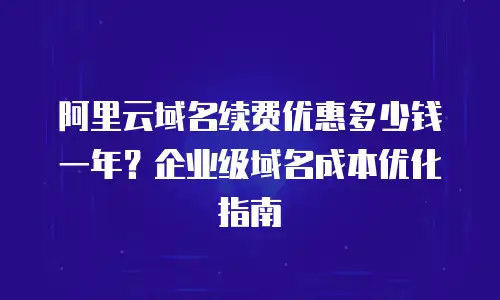 阿里云域名续费优惠多少钱一年？企业级域名成本优化指南