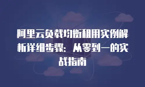 阿里云负载均衡租用实例解析详细步骤：从零到一的实战指南