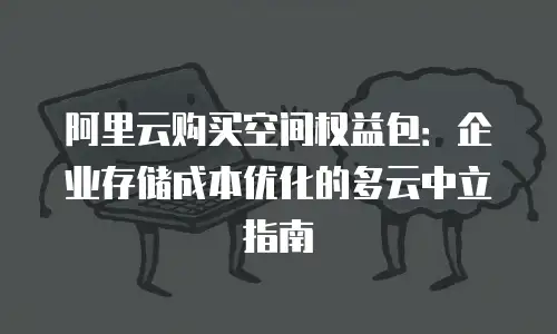 阿里云购买空间权益包：企业存储成本优化的多云中立指南