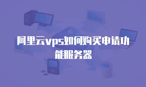 阿里云vps如何购买申请功能服务器