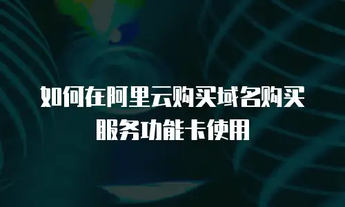 如何在阿里云购买域名购买服务功能卡使用