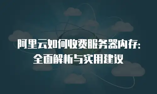 阿里云如何收费服务器内存：全面解析与实用建议