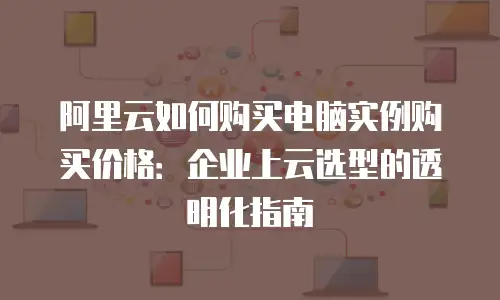 阿里云如何购买电脑实例购买价格：企业上云选型的透明化指南