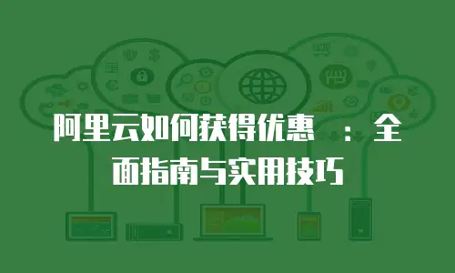 阿里云如何获得优惠劵：全面指南与实用技巧