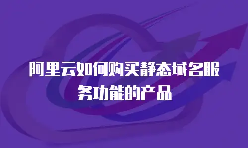 阿里云如何购买静态域名服务功能的产品