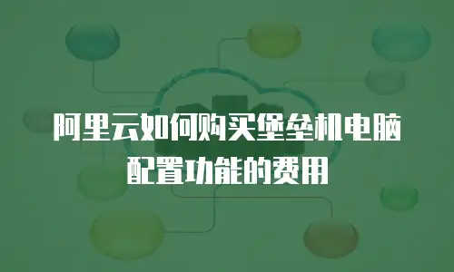 阿里云如何购买堡垒机电脑配置功能的费用