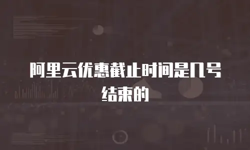 阿里云优惠截止时间是几号结束的