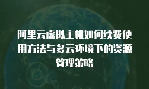 阿里云虚拟主机如何续费使用方法与多云环境下的资源管理策略