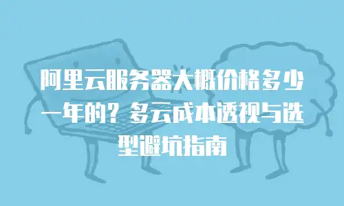阿里云服务器大概价格多少一年的？多云成本透视与选型避坑指南