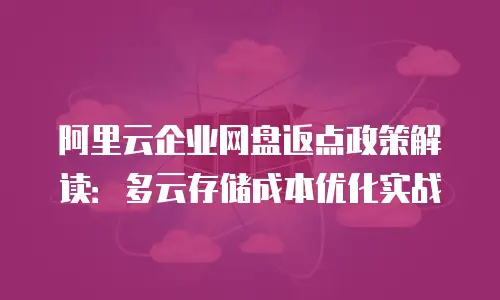 阿里云企业网盘返点政策解读：多云存储成本优化实战