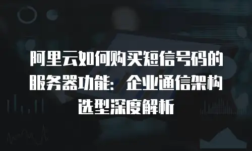 阿里云如何购买短信号码的服务器功能：企业通信架构选型深度解析